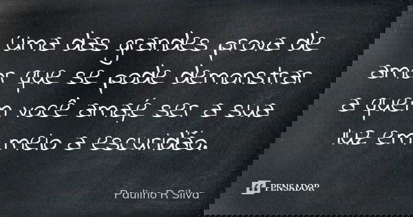 Uma das grandes prova de amor que se pode demonstrar a quem você ama,é ser a sua luz em meio a escuridão.... Frase de Paulino R Silva.