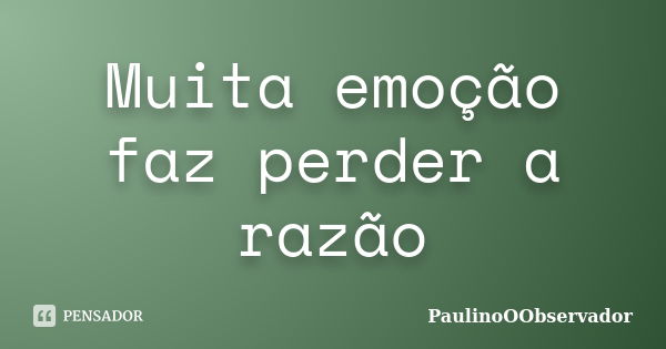 Muita emoção faz perder a razão... Frase de PaulinoOObservador.