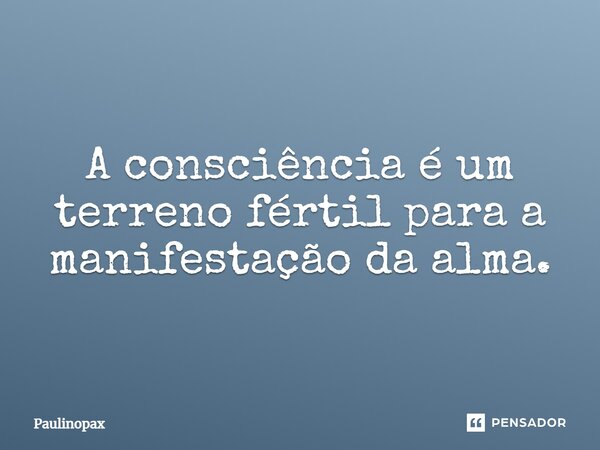 ⁠A consciência é um terreno fértil para a manifestação da alma.... Frase de Paulinopax.