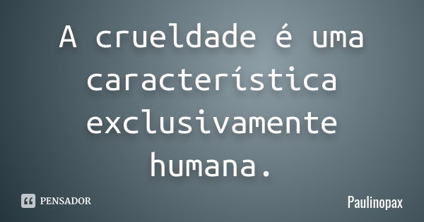 A crueldade é uma característica exclusivamente humana.... Frase de Paulinopax.