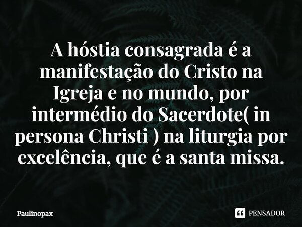 ⁠A hóstia consagrada é a manifestação do Cristo na Igreja e no mundo, por intermédio do Sacerdote( in persona Christi ) na liturgia por excelência, que é a sant... Frase de Paulinopax.