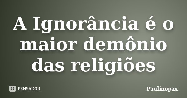 A Ignorância é o maior demônio das religiões... Frase de Paulinopax.