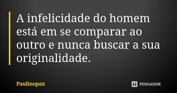 A infelicidade do homem está em se comparar ao outro e nunca buscar a sua originalidade.... Frase de Paulinopax.