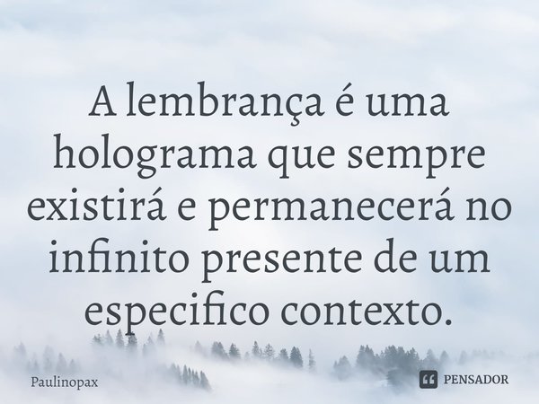 ⁠A lembrança é uma holograma que sempre existirá e permanecerá no infinito presente de um especifico contexto.... Frase de Paulinopax.