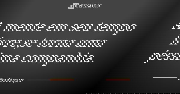 A mente em seu tempo livre,se torna uma péssima companhia.... Frase de Paulinopax.
