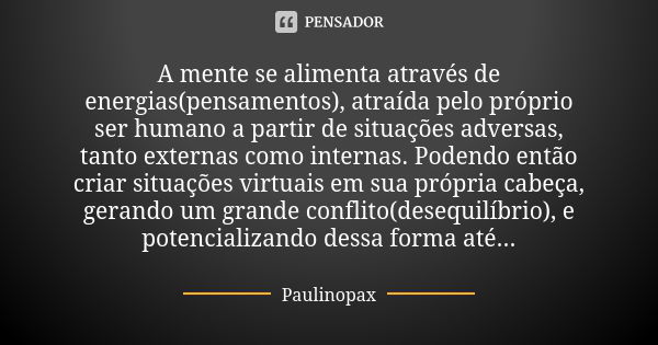 A mente se alimenta através de energias(pensamentos), atraída pelo próprio ser humano a partir de situações adversas, tanto externas como internas. Podendo entã... Frase de Paulinopax.