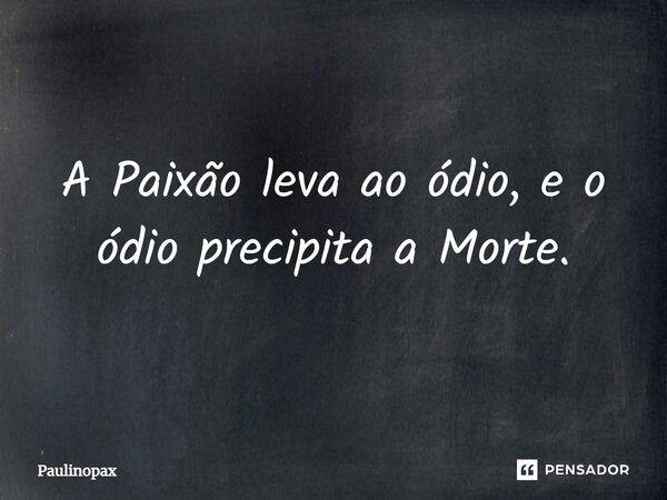 ⁠A Paixão leva ao ódio, e o ódio precipita a Morte.... Frase de Paulinopax.