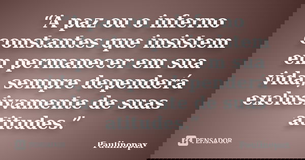 “A paz ou o inferno constantes que insistem em permanecer em sua vida, sempre dependerá exclusivamente de suas atitudes.”... Frase de Paulinopax.
