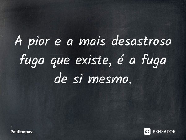 ⁠A pior e a mais desastrosa fuga que existe, é a fuga de si mesmo.... Frase de Paulinopax.