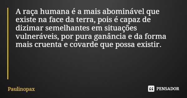 A raça humana é a mais abominável que existe na face da terra, pois é capaz de dizimar semelhantes em situações vulneráveis, por pura ganância e da forma mais c... Frase de Paulinopax.