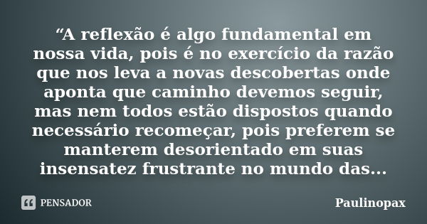 “A reflexão é algo fundamental em nossa vida, pois é no exercício da razão que nos leva a novas descobertas onde aponta que caminho devemos seguir, mas nem todo... Frase de Paulinopax.