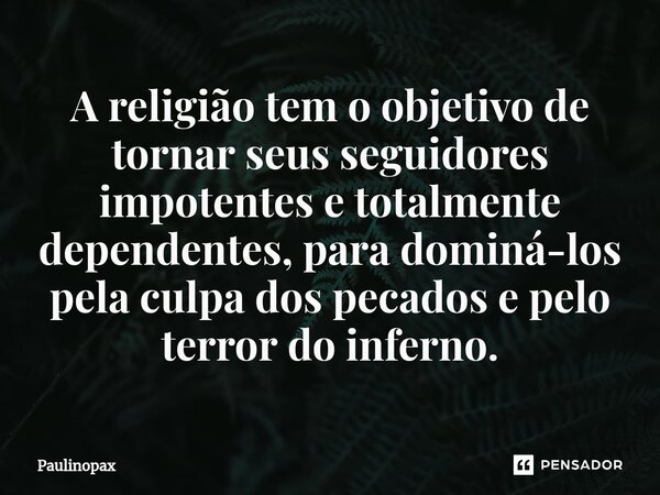 ⁠A religião tem o objetivo de tornar seus seguidores impotentes e totalmente dependentes, para dominá-los pela culpa dos pecados e pelo terror do inferno.... Frase de Paulinopax.
