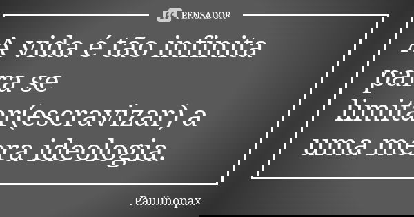A vida é tão infinita para se limitar(escravizar) a uma mera ideologia.... Frase de Paulinopax.