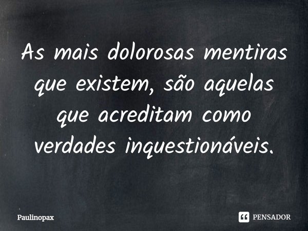⁠As mais dolorosas mentiras que existem, são aquelas que acreditam como verdades inquestionáveis.... Frase de Paulinopax.