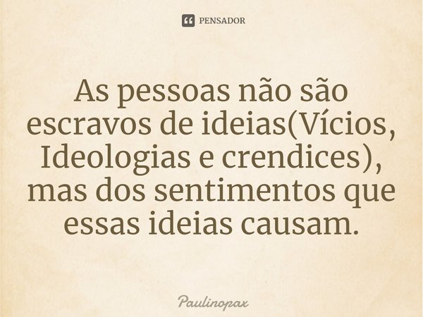 ⁠As pessoas não são escravos de ideias(Vícios, Ideologias e crendices), mas dos sentimentos que essas ideias causam.... Frase de Paulinopax.