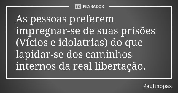 As pessoas preferem impregnar-se de suas prisões (Vícios e idolatrias) do que lapidar-se dos caminhos internos da real libertação.... Frase de Paulinopax.