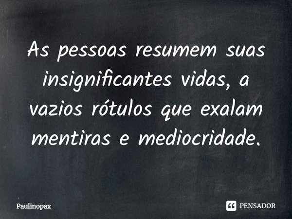 ⁠As pessoas resumem suas insignificantes vidas, a vazios rótulos que exalam mentiras e mediocridade.... Frase de Paulinopax.