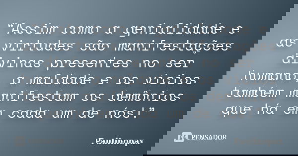 “Assim como a genialidade e as virtudes são manifestações divinas presentes no ser humano, a maldade e os vícios também manifestam os demônios que há em cada um... Frase de Paulinopax.