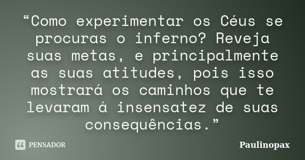 “Como experimentar os Céus se procuras o inferno? Reveja suas metas, e principalmente as suas atitudes, pois isso mostrará os caminhos que te levaram á insensat... Frase de Paulinopax.