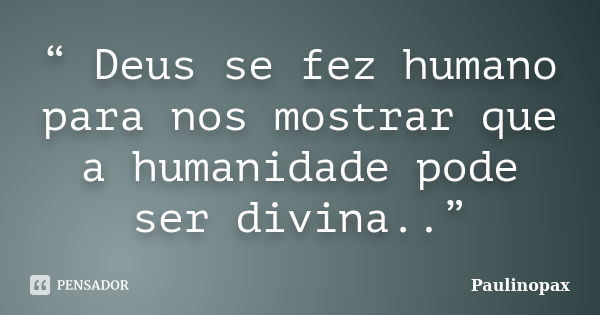 “ Deus se fez humano para nos mostrar que a humanidade pode ser divina..”... Frase de Paulinopax.