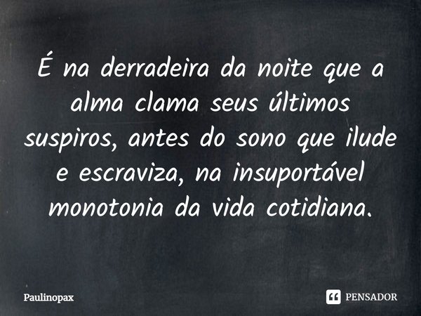 ⁠É na derradeira da noite que a alma clama seus últimos suspiros, antes do sono que ilude e escraviza, na insuportável monotonia da vida cotidiana.... Frase de Paulinopax.