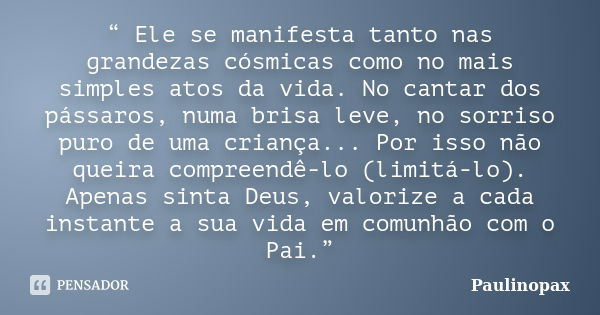 “ Ele se manifesta tanto nas grandezas cósmicas como no mais simples atos da vida. No cantar dos pássaros, numa brisa leve, no sorriso puro de uma criança... Po... Frase de Paulinopax.