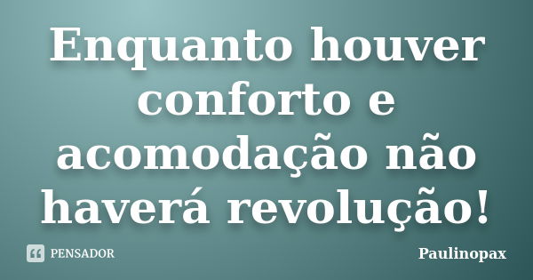 Enquanto houver conforto e acomodação não haverá revolução!... Frase de Paulinopax.