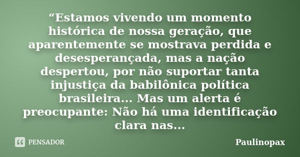 “Estamos vivendo um momento histórica de nossa geração, que aparentemente se mostrava perdida e desesperançada, mas a nação despertou, por não suportar tanta in... Frase de Paulinopax.