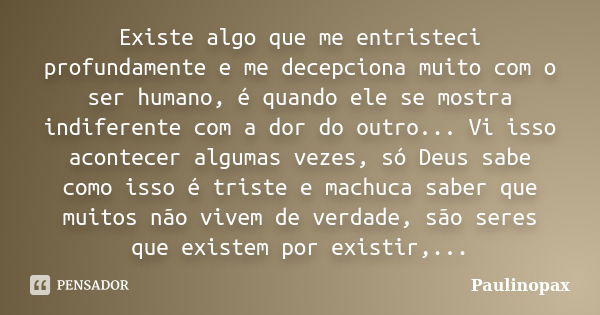 Existe algo que me entristeci profundamente e me decepciona muito com o ser humano, é quando ele se mostra indiferente com a dor do outro... Vi isso acontecer a... Frase de Paulinopax.