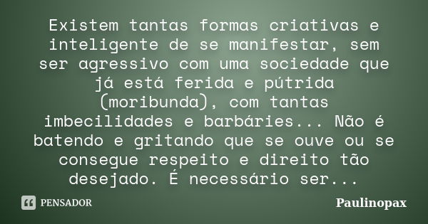 Existem tantas formas criativas e inteligente de se manifestar, sem ser agressivo com uma sociedade que já está ferida e pútrida (moribunda), com tantas imbecil... Frase de Paulinopax.