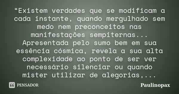 “Existem verdades que se modificam a cada instante, quando mergulhado sem medo nem preconceitos nas manifestações sempiternas... Apresentada pelo sumo bem em su... Frase de Paulinopax.