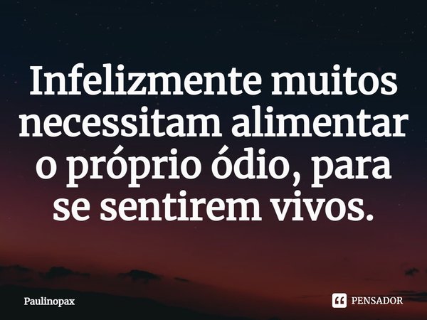 ⁠Infelizmente muitos necessitam alimentar o próprio ódio, para se sentirem vivos.... Frase de Paulinopax.