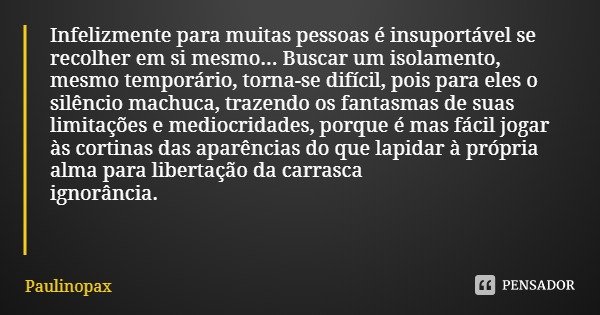 Infelizmente para muitas pessoas é insuportável se recolher em si mesmo... Buscar um isolamento, mesmo temporário, torna-se difícil, pois para eles o silêncio m... Frase de Paulinopax.