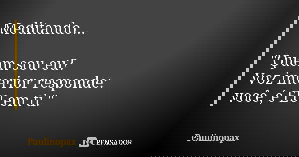 Meditando... "Quem sou eu? Voz interior responde: você, é EU em ti."... Frase de Paulinopax.