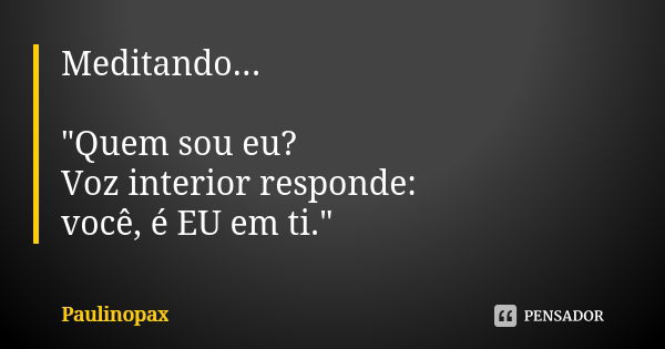 Meditando... "Quem sou eu? Voz interior responde: você, é EU em ti."... Frase de Paulinopax.