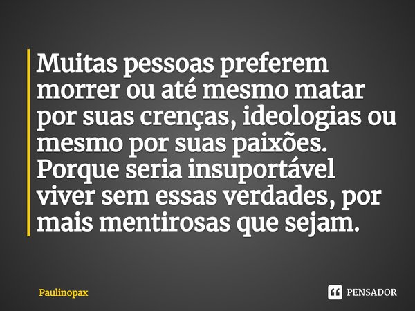⁠Muitas pessoas preferem morrer ou até mesmo matar por suas crenças, ideologias ou mesmo por suas paixões. Porque seria insuportável viver sem essas verdades, p... Frase de Paulinopax.