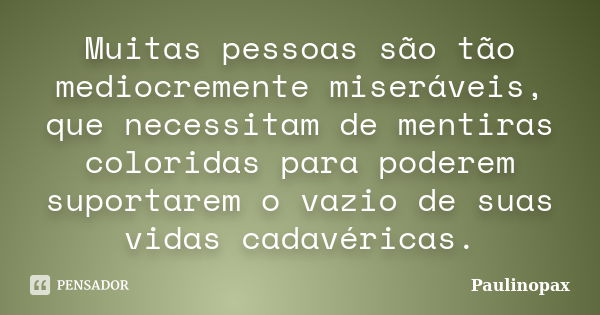 Muitas pessoas são tão mediocremente miseráveis, que necessitam de mentiras coloridas para poderem suportarem o vazio de suas vidas cadavéricas.... Frase de Paulinopax.