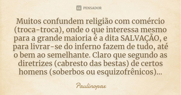 Muitos confundem religião com comércio (troca-troca), onde o que interessa mesmo para a grande maioria é a dita SALVAÇÃO, e para livrar-se do inferno fazem de t... Frase de Paulinopax.