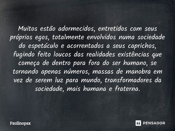 ⁠Muitos estão adormecidos, entretidos com seus próprios egos, totalmente envolvidos numa sociedade do espetáculo e acorrentados a seus caprichos, fugindo feito ... Frase de Paulinopax.