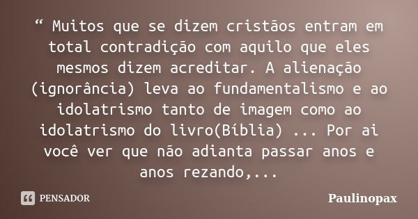 “ Muitos que se dizem cristãos entram em total contradição com aquilo que eles mesmos dizem acreditar. A alienação (ignorância) leva ao fundamentalismo e ao ido... Frase de Paulinopax.