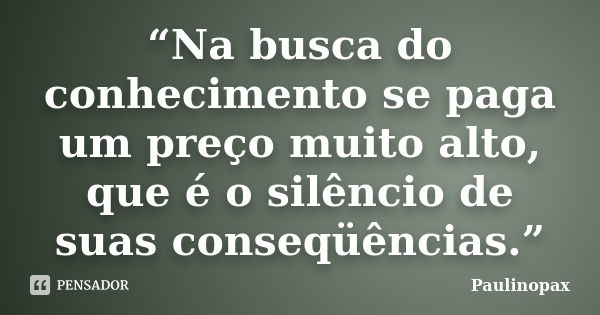 “Na busca do conhecimento se paga um preço muito alto, que é o silêncio de suas conseqüências.”... Frase de Paulinopax.