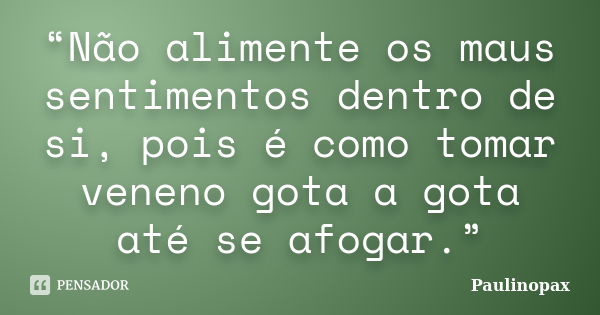 “Não alimente os maus sentimentos dentro de si, pois é como tomar veneno gota a gota até se afogar.”... Frase de Paulinopax.