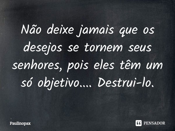 ⁠Não deixe jamais que os desejos se tornem seus senhores, pois eles têm um só objetivo.... Destrui-lo.... Frase de Paulinopax.