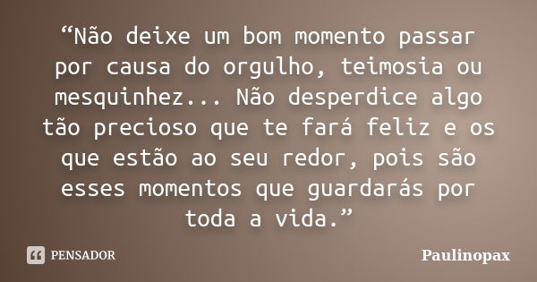 “Não deixe um bom momento passar por causa do orgulho, teimosia ou mesquinhez... Não desperdice algo tão precioso que te fará feliz e os que estão ao seu redor,... Frase de Paulinopax.