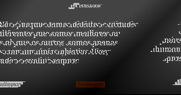 Não é porque temos defeitos e virtudes diferentes que somos melhores ou piores do que os outros, somos apenas humanos com um único objetivo.Viver, aprender e ev... Frase de Paulinopax.