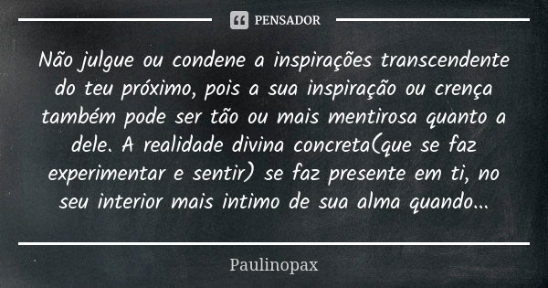 Não julgue ou condene a inspirações transcendente do teu próximo, pois a sua inspiração ou crença também pode ser tão ou mais mentirosa quanto a dele. A realida... Frase de Paulinopax.