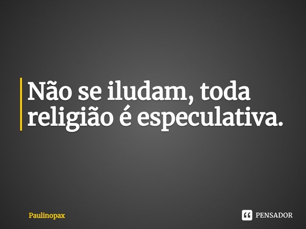 ⁠Não se iludam, toda religião é especulativa.... Frase de Paulinopax.