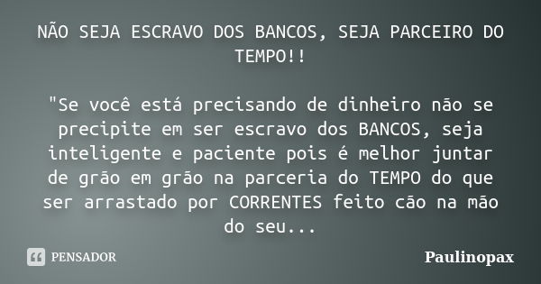 NÃO SEJA ESCRAVO DOS BANCOS, SEJA PARCEIRO DO TEMPO!! "Se você está precisando de dinheiro não se precipite em ser escravo dos BANCOS, seja inteligente e p... Frase de Paulinopax.