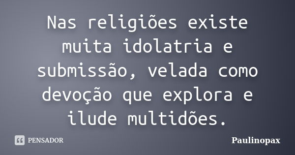 Nas religiões existe muita idolatria e submissão, velada como devoção que explora e ilude multidões.... Frase de Paulinopax.