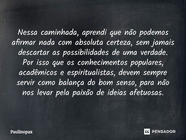 ⁠Nessa caminhada, aprendi que não podemos afirmar nada com absoluta certeza, sem jamais descartar as possibilidades de uma verdade. Por isso que os conhecimento... Frase de Paulinopax.